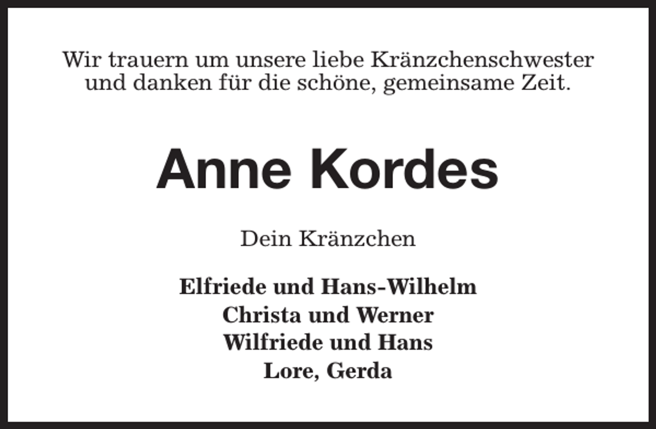 <p>Wir trauern um unsere liebe Kränzchenschwester<br />und danken für die schöne, gemeinsame Zeit.</p><p>Anne Kordes<br />Dein Kränzchen<br />Elfriede und Hans-Wilhelm<br />Christa und Werner<br />Wilfriede und Hans<br />Lore, Gerda</p>