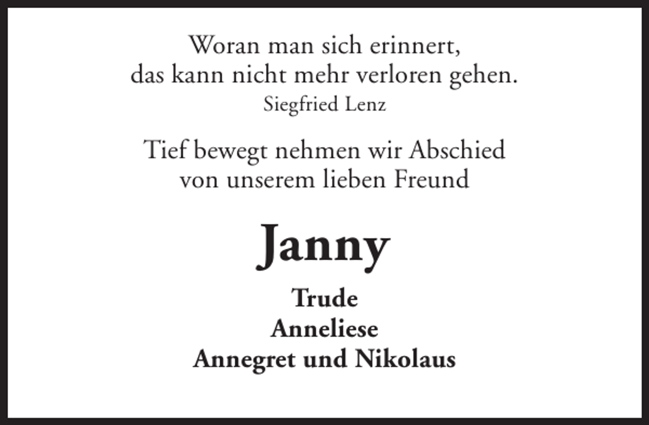 <p>Woran man sich erinnert,<br />das kann nicht mehr verloren gehen.<br />Siegfried Lenz</p><p>Tief bewegt nehmen wir Abschied<br />von unserem lieben Freund</p><p>Janny<br />Trude<br />Anneliese<br />Annegret und Nikolaus</p>