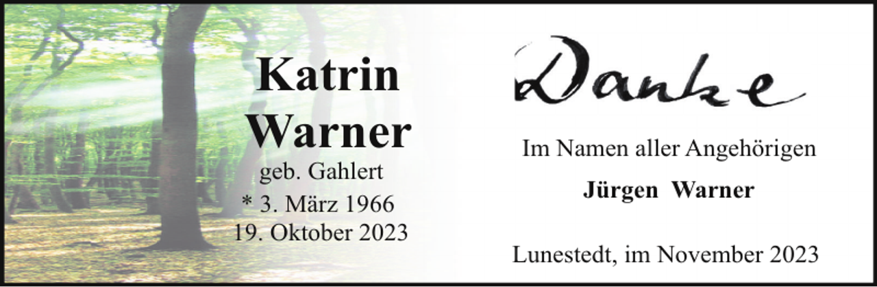 <p>Katrin<br />Warner</p><p>geb. Gahlert<br />* 3. März 1966<br />19. Oktober 2023</p><p>Im Namen aller Angehörigen<br />Jürgen Warner<br />Lunestedt, im November 2023</p>