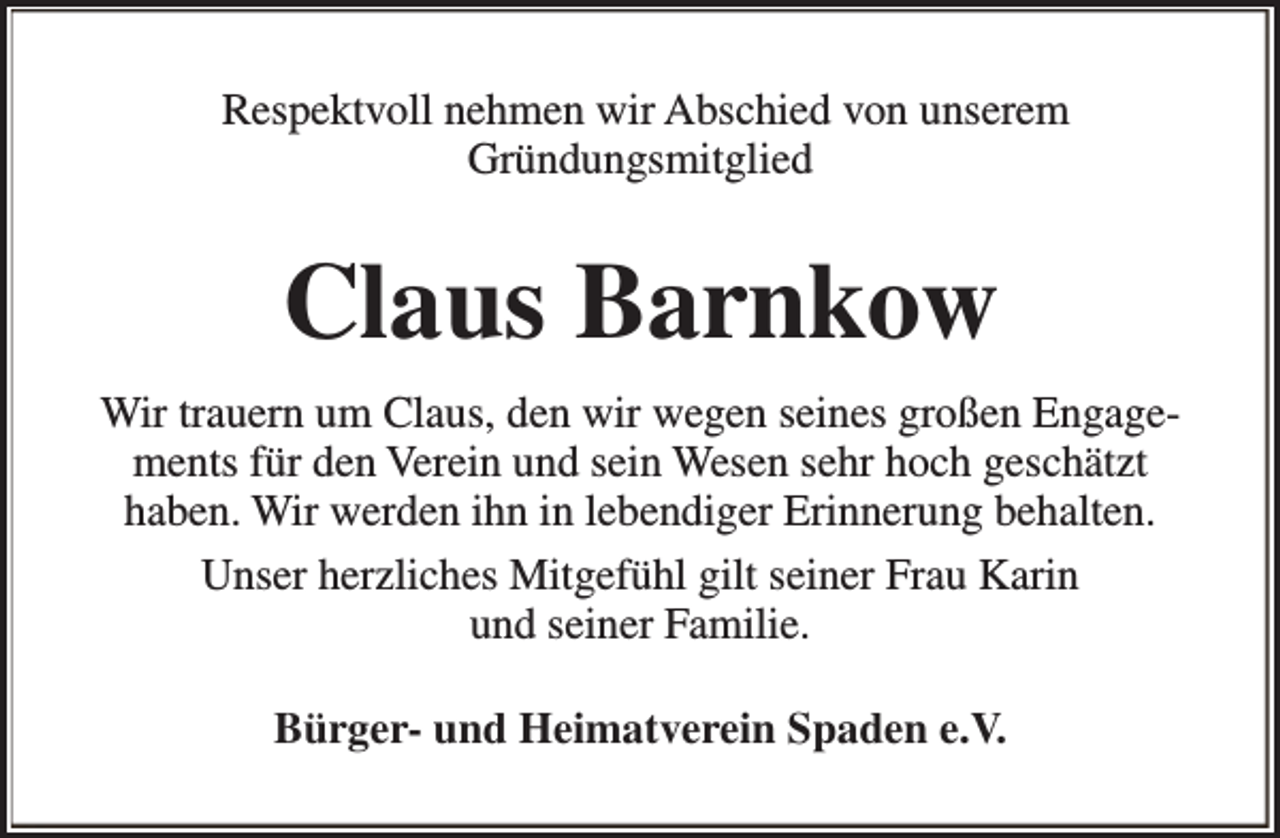 <p>Respektvoll nehmen wir Abschied von unserem<br />Gründungsmitglied</p><p>Claus Barnkow<br />Wir trauern um Claus, den wir wegen seines großen Engagements für den Verein und sein Wesen sehr hoch geschätzt<br />haben. Wir werden ihn in lebendiger Erinnerung behalten.<br />Unser herzliches Mitgefühl gilt seiner Frau Karin<br />und seiner Familie.<br />Bürger- und Heimatverein Spaden e.V.</p>