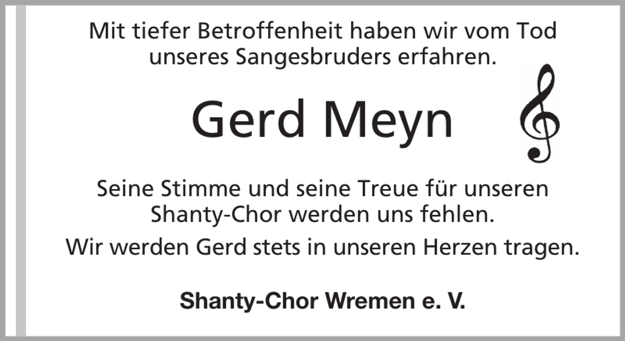 <p>Mit tiefer Betroffenheit haben wir vom Tod<br />unseres Sangesbruders erfahren.</p><p>Gerd Meyn<br />Seine Stimme und seine Treue für unseren<br />Shanty-Chor werden uns fehlen.<br />Wir werden Gerd stets in unseren Herzen tragen.<br />Shanty-Chor Wremen e. V.</p>
