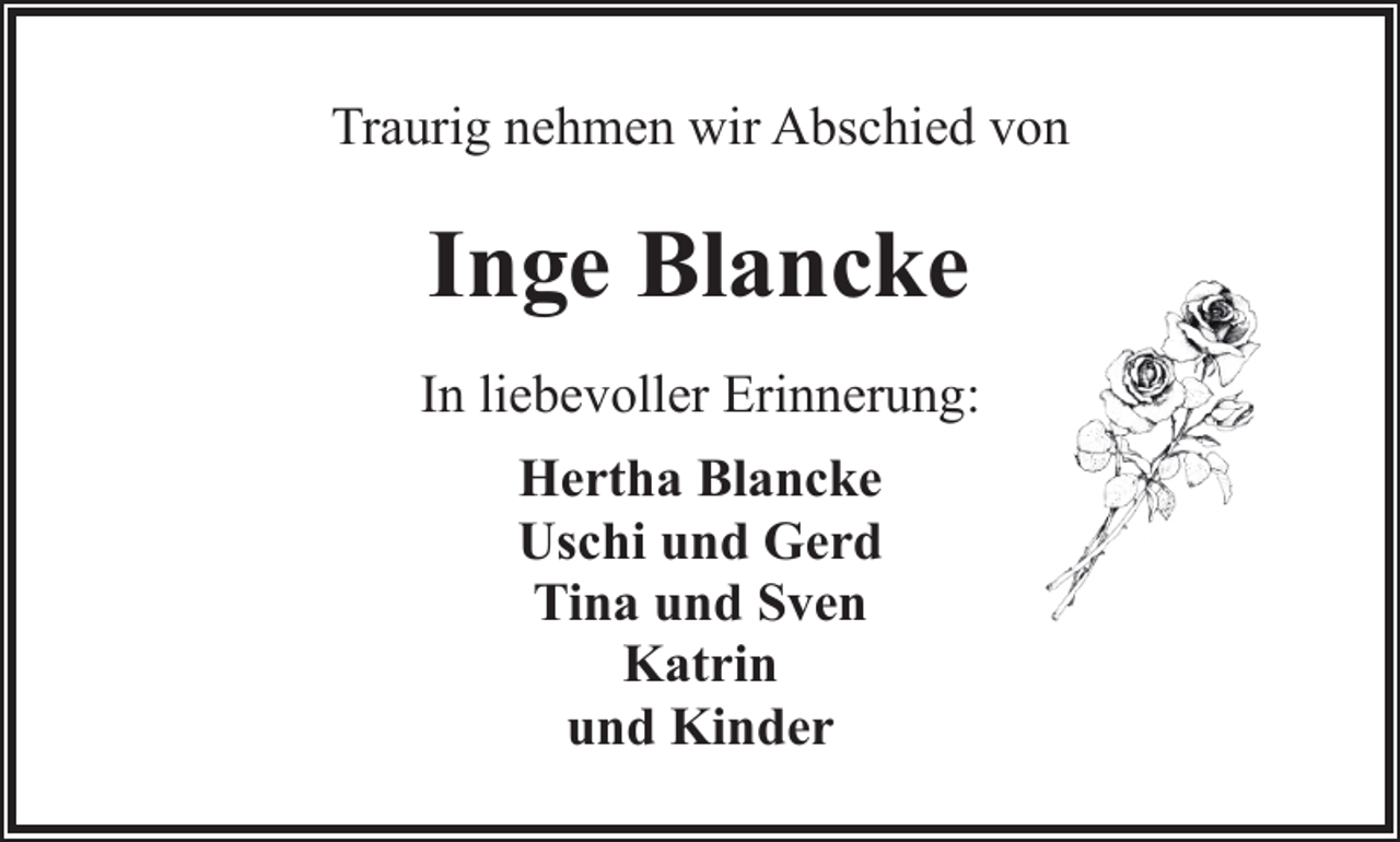 <p>Traurig nehmen wir Abschied von</p><p>Inge Blancke<br />In liebevoller Erinnerung:<br />Hertha Blancke<br />Uschi und Gerd<br />Tina und Sven<br />Katrin<br />und Kinder</p>