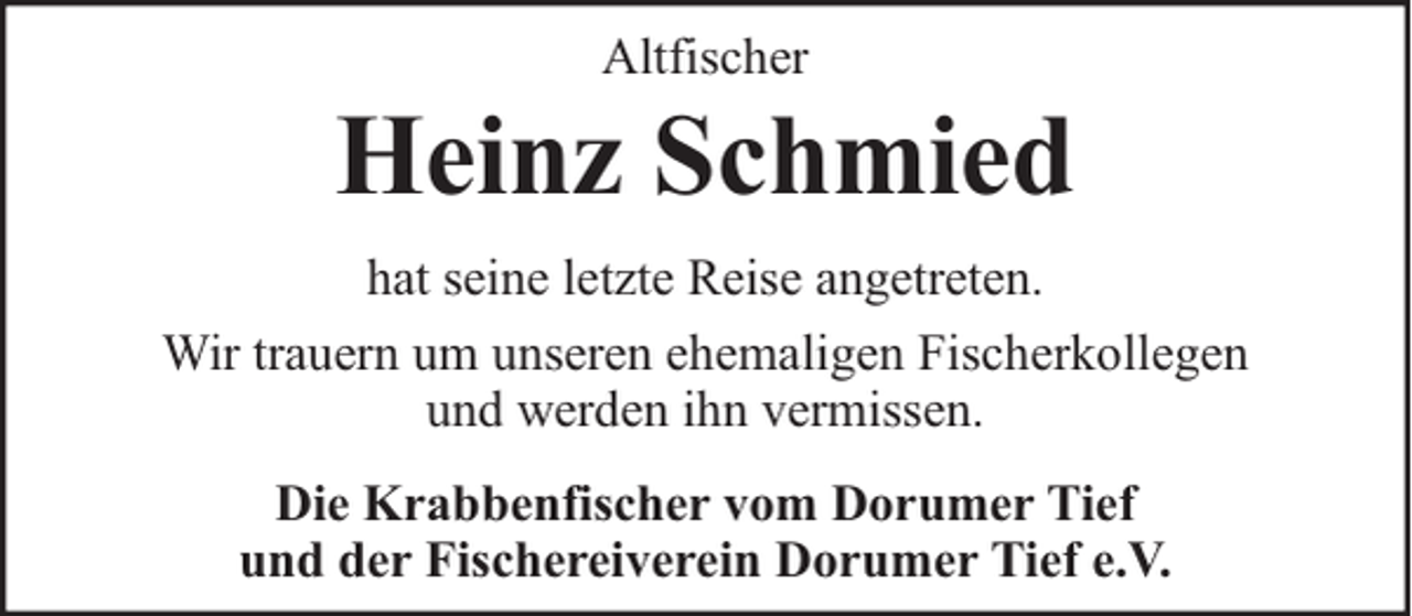 <p>Altfischer</p><p>Heinz Schmied<br />hat seine letzte Reise angetreten.<br />Wir trauern um unseren ehemaligen Fischerkollegen<br />und werden ihn vermissen.<br />Die Krabbenfischer vom Dorumer Tief<br />und der Fischereiverein Dorumer Tief e.V.</p>