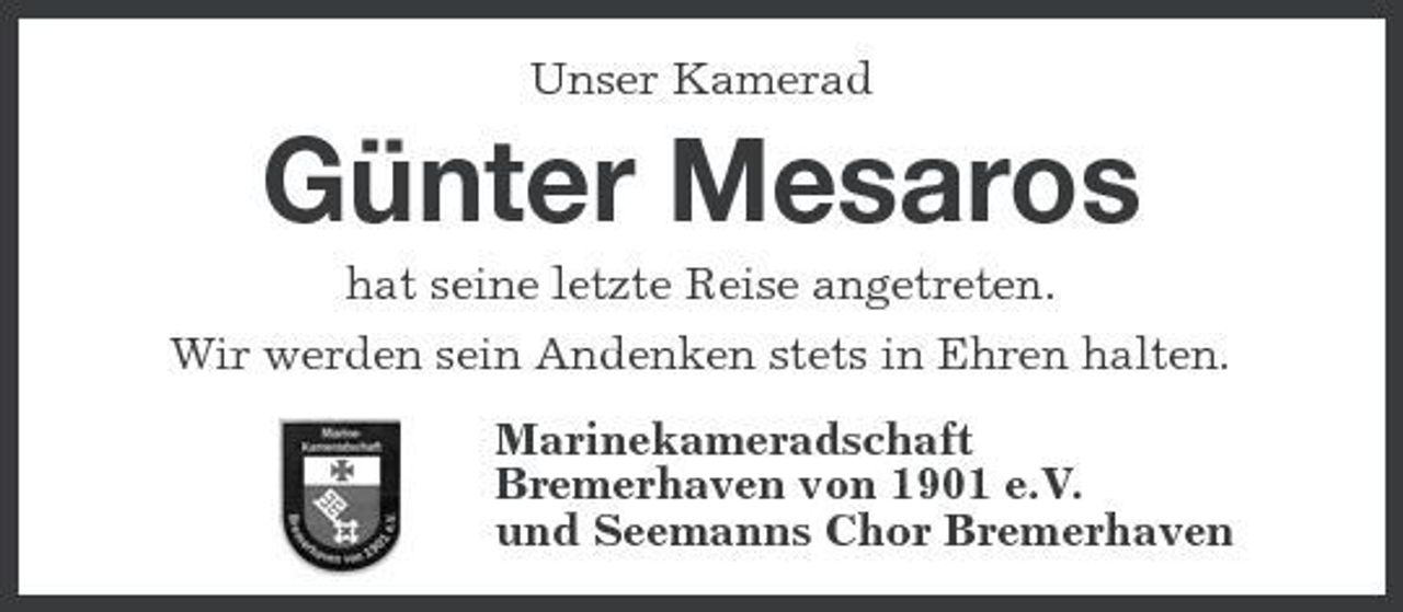 <p>Unser Kamerad</p><p>Günter Mesaros<br />hat seine letzte Reise angetreten. Wir werden sein Andenken stets in Ehren halten. Marinekameradschaft Bremerhaven von 1901 e.V. und Seemanns Chor Bremerhaven</p>