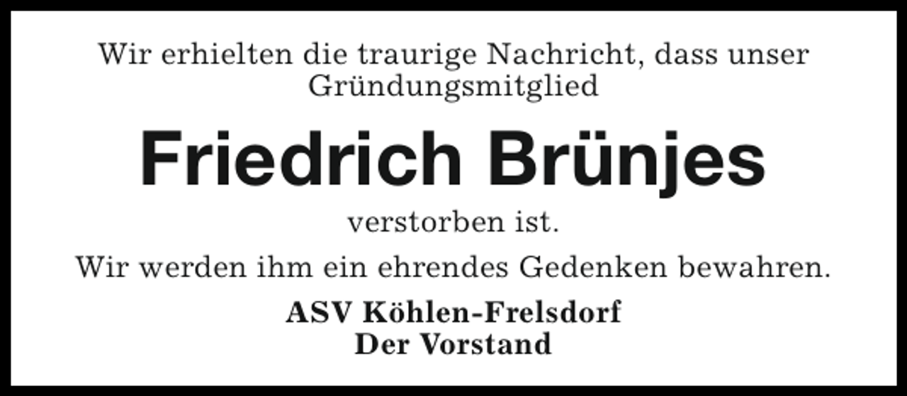 <p>Wir erhielten die traurige Nachricht, dass unser<br />Gründungsmitglied</p><p>Friedrich Brünjes</p><p>verstorben ist.<br />Wir werden ihm ein ehrendes Gedenken bewahren.<br />ASV Köhlen-Frelsdorf<br />Der Vorstand</p>