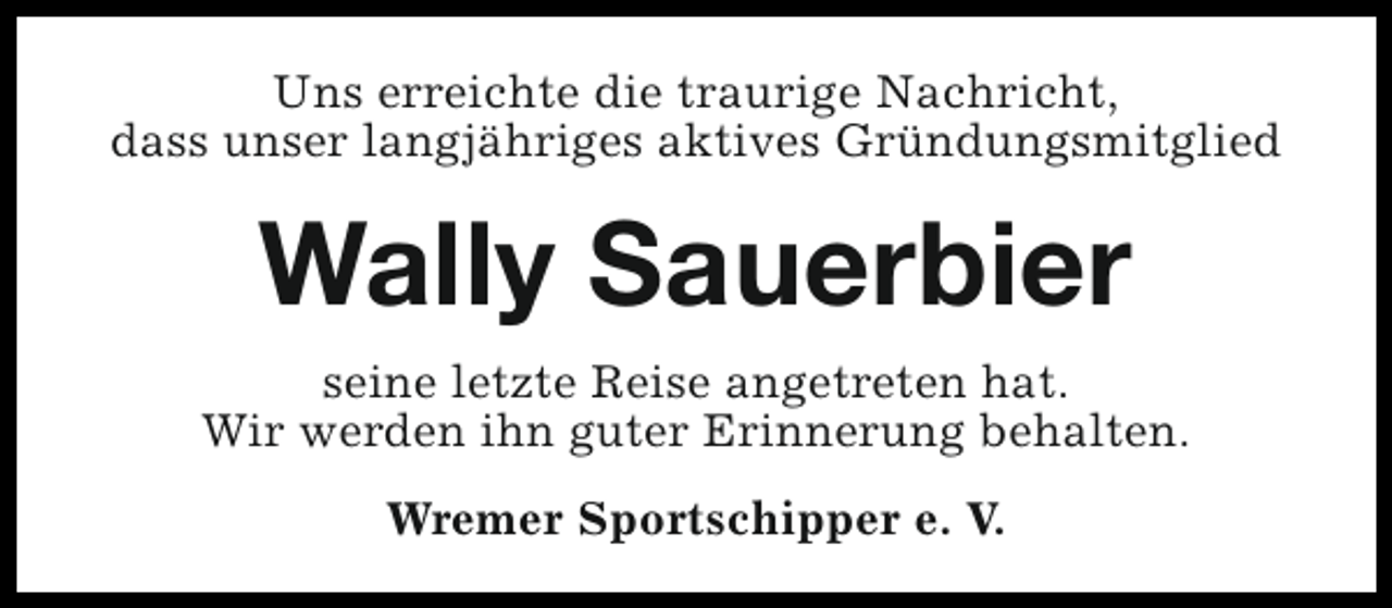 <p>Uns erreichte die traurige Nachricht,<br />dass unser langjähriges aktives Gründungsmitglied</p><p>Wally Sauerbier<br />seine letzte Reise angetreten hat.<br />Wir werden ihn guter Erinnerung behalten.<br />Wremer Sportschipper e. V.</p>