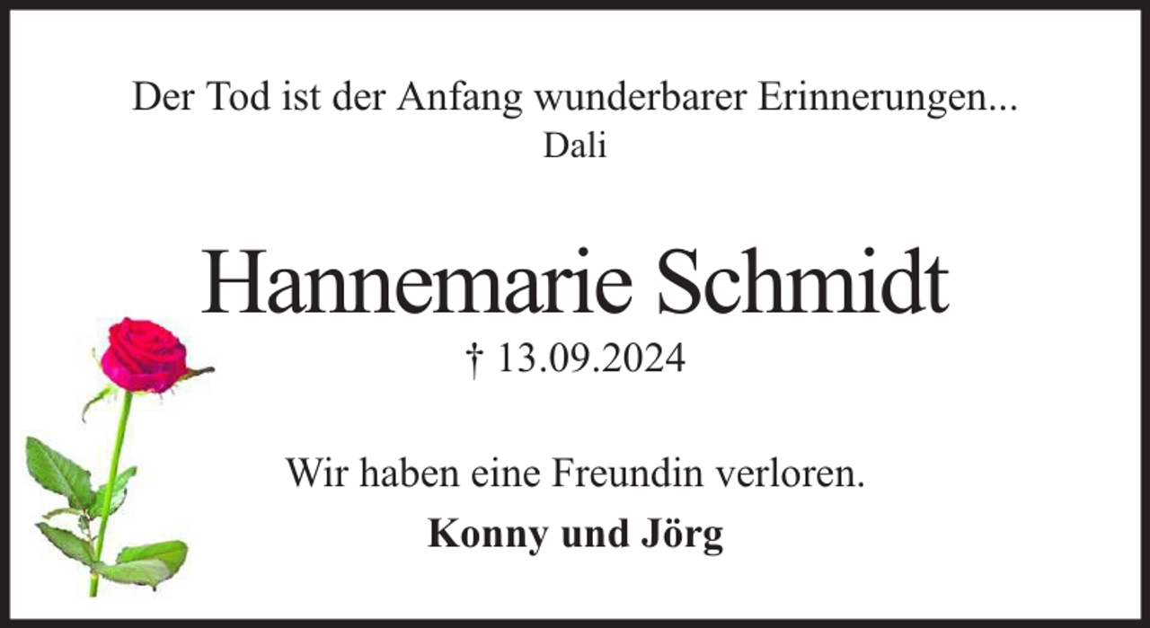 <p>Der Tod ist der Anfang wunderbarer Erinnerungen...<br />Dali</p><p>Hannemarie Schmidt<br />† 13.09.2024</p><p>Wir haben eine Freundin verloren.<br />Konny und Jörg</p>