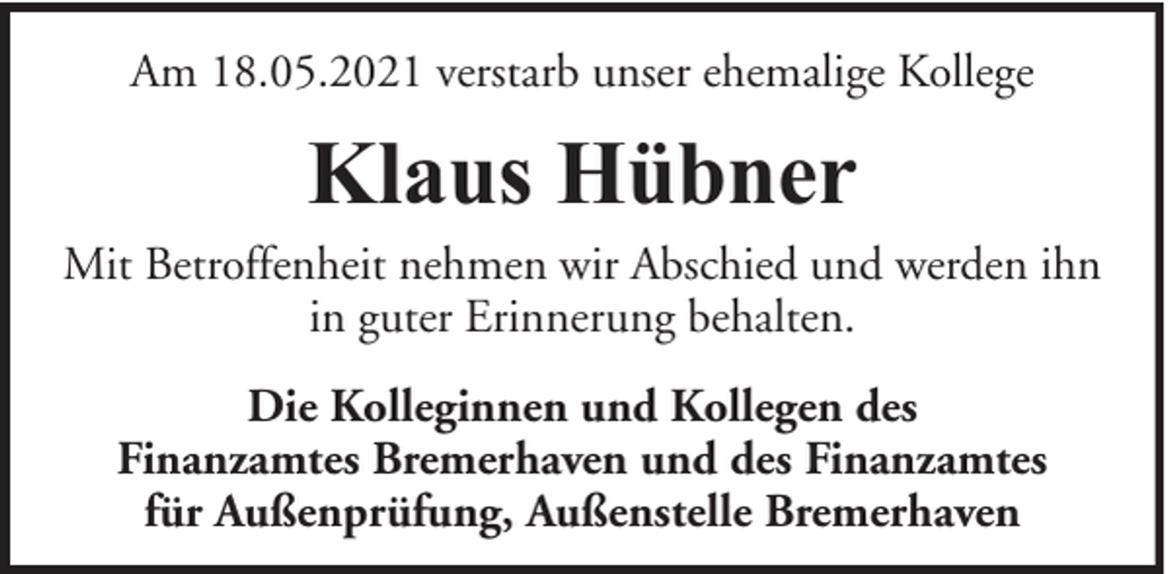 <p>Am 18.05.2021 verstarb unser ehemalige Kollege</p><p>Klaus Hübner</p><p>Mit Betroffenheit nehmen wir Abschied und werden ihn<br />in guter Erinnerung behalten.<br />Die Kolleginnen und Kollegen des<br />Finanzamtes Bremerhaven und des Finanzamtes<br />für Außenprüfung, Außenstelle Bremerhaven</p>