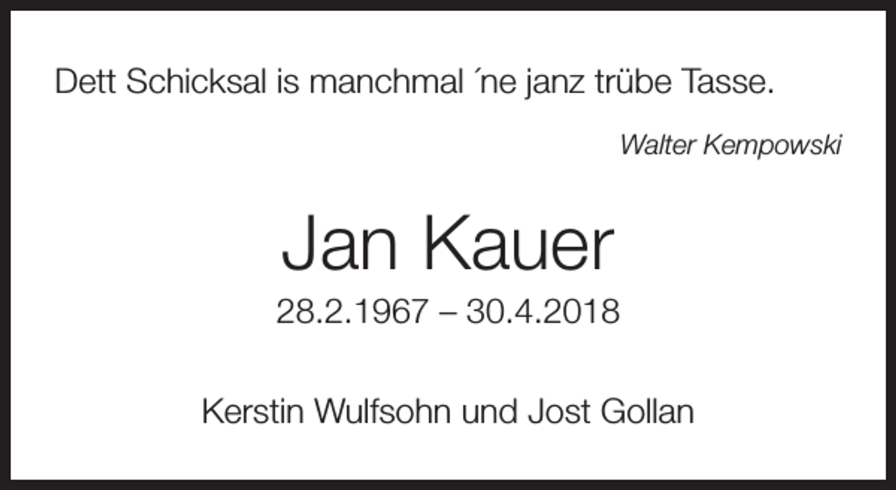 <p>Dett Schicksal is manchmal ´ne janz trübe Tasse.<br />Walter Kempowski</p><p>Jan Kauer</p><p>28.2.1967 – 30.4.2018<br />Kerstin Wulfsohn und Jost Gollan</p>