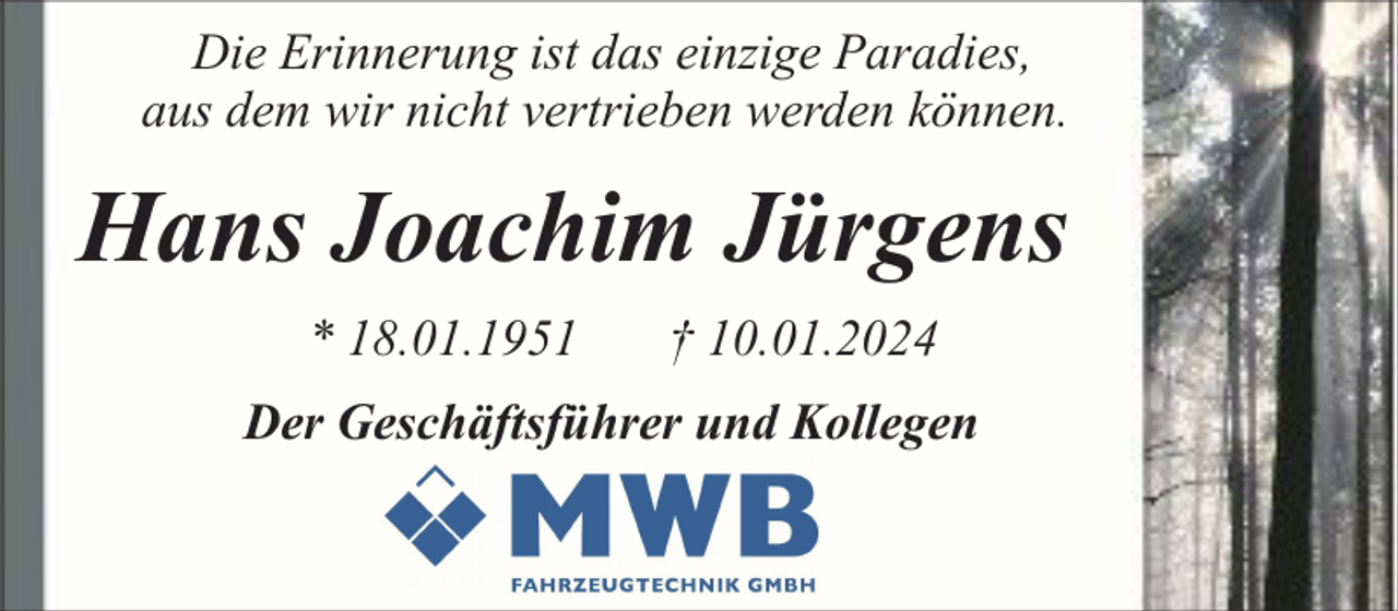 <p>Die Erinnerung ist das einzige Paradies,<br />aus dem wir nicht vertrieben werden können.</p><p>Hans Joachim Jürgens<br />* 18.01.1951</p><p>† 10.01.2024</p><p>Der Geschäftsführer und Kollegen</p>