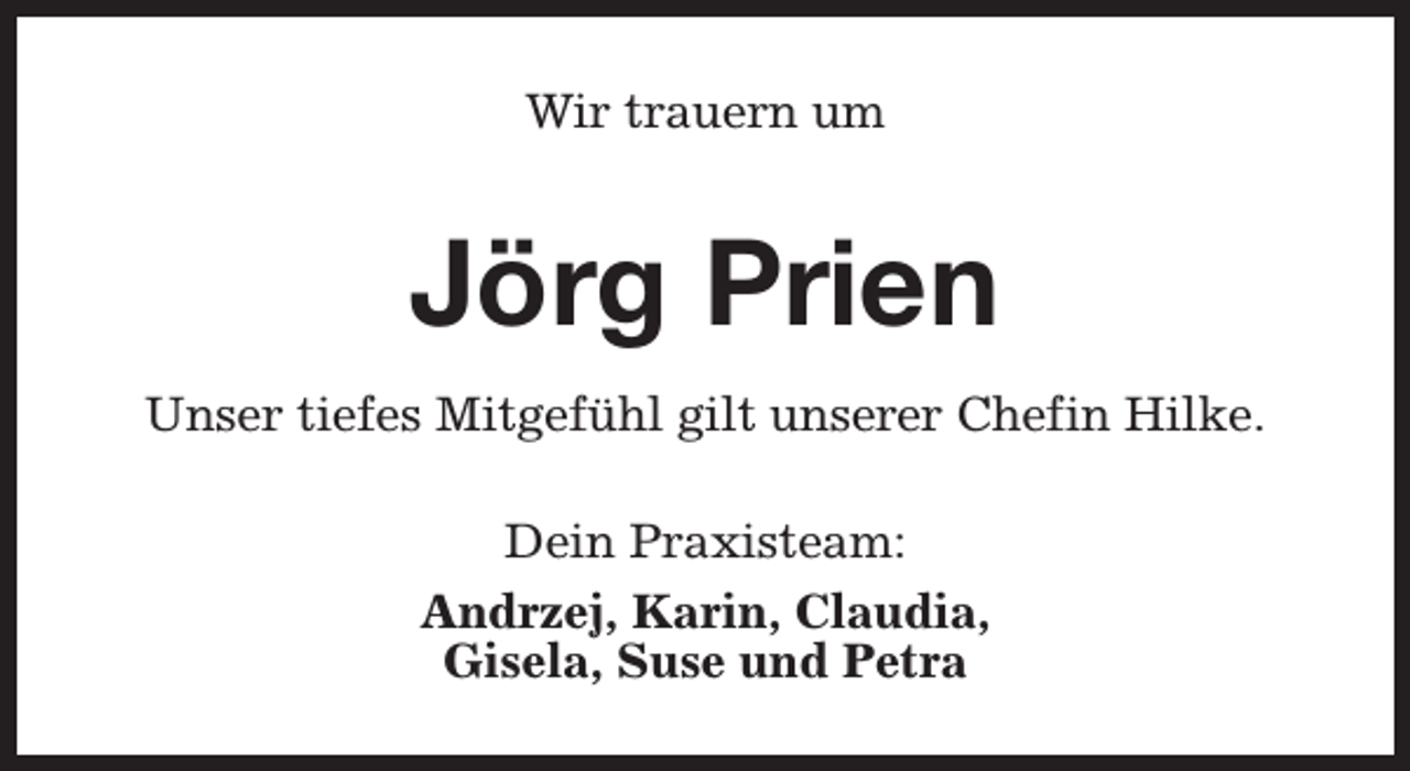 <p>Wir trauern um</p><p>Jörg Prien<br />Unser tiefes Mitgefühl gilt unserer Chefin Hilke.<br />Dein Praxisteam:<br />Andrzej, Karin, Claudia,<br />Gisela, Suse und Petra</p>