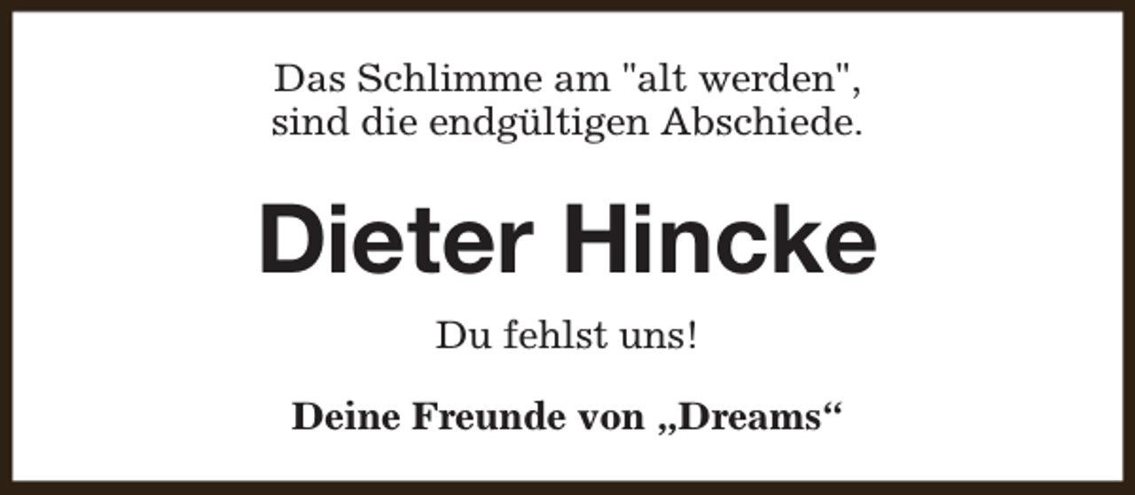 <p>Das Schlimme am "alt werden",<br />sind die endgültigen Abschiede.</p><p>Dieter Hincke<br />Du fehlst uns!<br />Deine Freunde von „Dreams“</p>