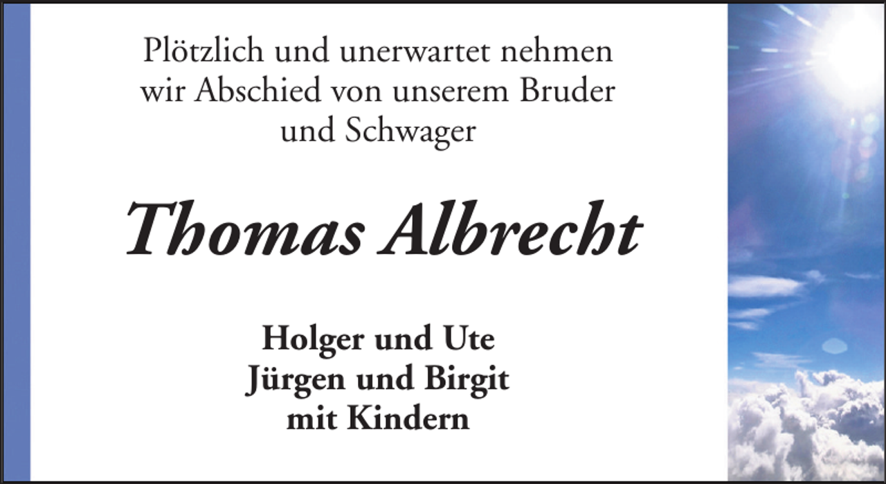 <p>Plötzlich und unerwartet nehmen<br />wir Abschied von unserem Bruder<br />und Schwager</p><p>Thomas Albrecht<br />Holger und Ute<br />Jürgen und Birgit<br />mit Kindern</p>