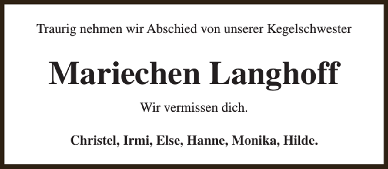 <p>Traurig nehmen wir Abschied von unserer Kegelschwester</p><p>Mariechen Langhoff<br />Wir vermissen dich.<br />Christel, Irmi, Else, Hanne, Monika, Hilde.</p>