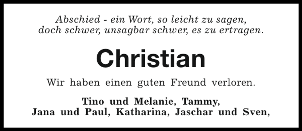 <p>Abschied - ein Wort, so leicht zu sagen,<br />doch schwer, unsagbar schwer, es zu ertragen.</p><p>Christian</p><p>Wir haben einen guten Freund verloren.<br />Tino und Melanie, Tammy,<br />Jana und Paul, Katharina, Jaschar und Sven,</p>