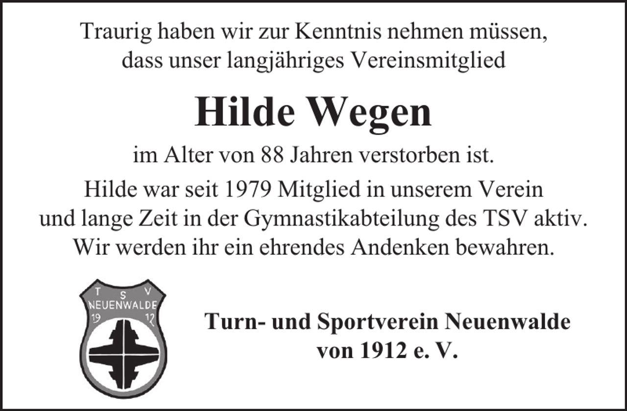 <p>Traurig haben wir zur Kenntnis nehmen müssen,<br />dass unser langjähriges Vereinsmitglied</p><p>Hilde Wegen</p><p>im Alter von 88 Jahren verstorben ist.<br />Hilde war seit 1979 Mitglied in unserem Verein<br />und lange Zeit in der Gymnastikabteilung des TSV aktiv.<br />Wir werden ihr ein ehrendes Andenken bewahren.<br />Turn- und Sportverein Neuenwalde<br />von 1912 e. V.</p>