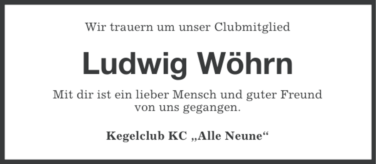 <p>Wir trauern um unser Clubmitglied</p>
<p>Ludwig Wöhrn<br />Mit dir ist ein lieber Mensch und guter Freund<br />von uns gegangen.<br />Kegelclub KC „Alle Neune“</p>