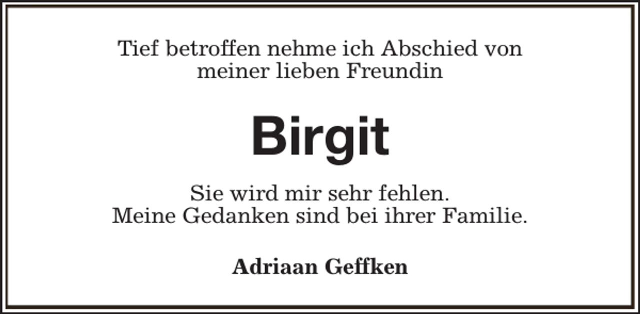 <p>Tief betroffen nehme ich Abschied von<br />meiner lieben Freundin</p><p>Birgit<br />Sie wird mir sehr fehlen.<br />Meine Gedanken sind bei ihrer Familie.<br />Adriaan Geffken</p>