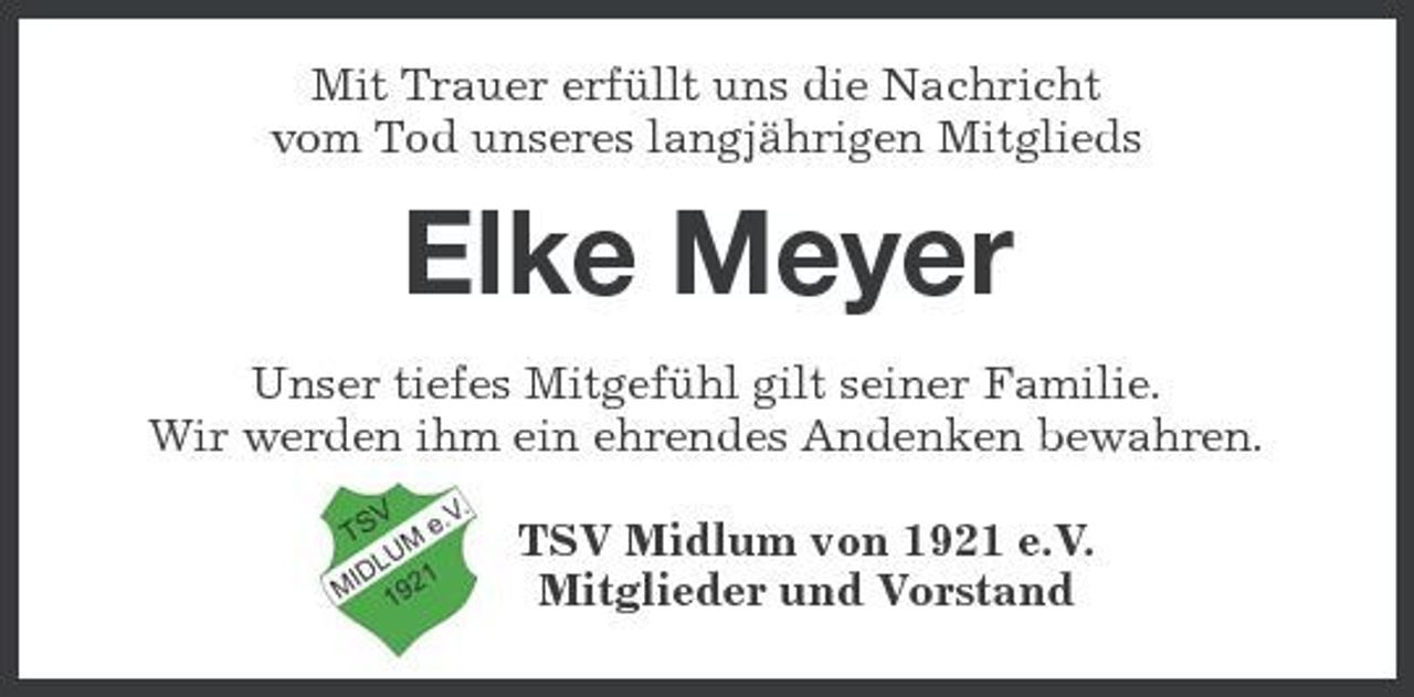 <p>Mit Trauer erfüllt uns die Nachricht vom Tod unseres langjährigen Mitglieds</p><p>Elke Meyer<br />Unser tiefes Mitgefühl gilt seiner Familie. Wir werden ihm ein ehrendes Andenken bewahren. TSV Midlum von 1921 e.V. Mitglieder und Vorstand</p>
