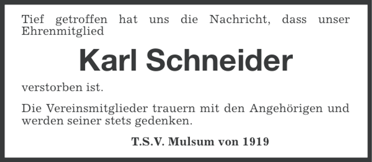 <p>Tief getroffen hat uns die Nachricht, dass unser<br />Ehrenmitglied</p><p>Karl Schneider<br />verstorben ist.<br />Die Vereinsmitglieder trauern mit den Angehörigen und<br />werden seiner stets gedenken.<br />T.S.V. Mulsum von 1919</p>