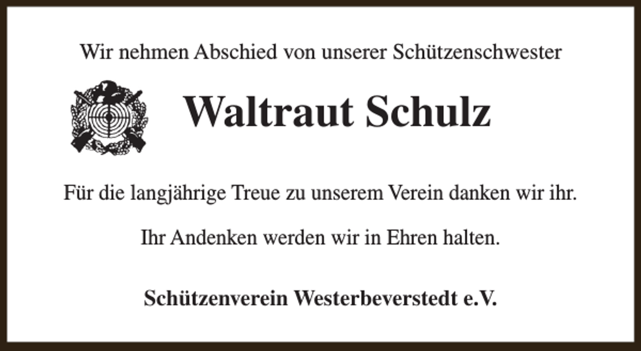 <p>Wir nehmen Abschied von unserer Schützenschwester</p><p>Waltraut Schulz<br />Für die langjährige Treue zu unserem Verein danken wir ihr.<br />Ihr Andenken werden wir in Ehren halten.<br />Schützenverein Westerbeverstedt e.V.</p>