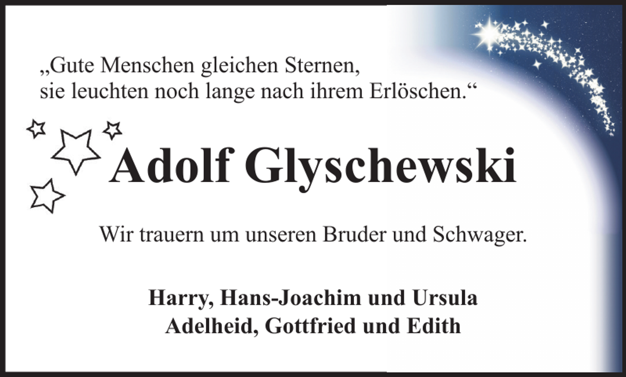 <p>„Gute Menschen gleichen Sternen,<br />sie leuchten noch lange nach ihrem Erlöschen.“</p><p>Adolf Glyschewski<br />Wir trauern um unseren Bruder und Schwager.<br />Harry, Hans-Joachim und Ursula<br />Adelheid, Gottfried und Edith</p>