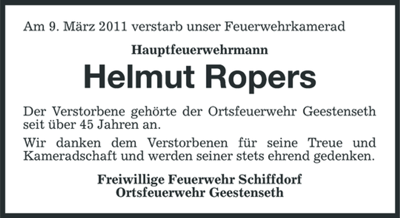 <p>Am 9. März 2011 verstarb unser Feuerwehrkamerad Hauptfeuerwehrmann</p><p>Helmut Ropers<br />Der Verstorbene gehörte der Ortsfeuerwehr Geestenseth seit über 45 Jahren an. Wir danken dem Verstorbenen für seine Treue und Kameradschaft und werden seiner stets ehrend gedenken. Freiwillige Feuerwehr Schiffdorf Ortsfeuerwehr Geestenseth</p>