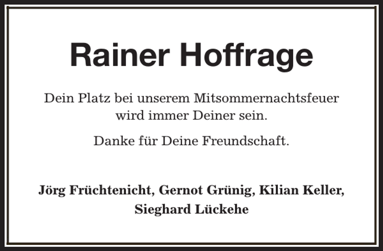 <p>Rainer Hoffrage<br />Dein Platz bei unserem Mitsommernachtsfeuer<br />wird immer Deiner sein.<br />Danke für Deine Freundschaft.<br />Jörg Früchtenicht, Gernot Grünig, Kilian Keller,<br />Sieghard Lückehe</p>