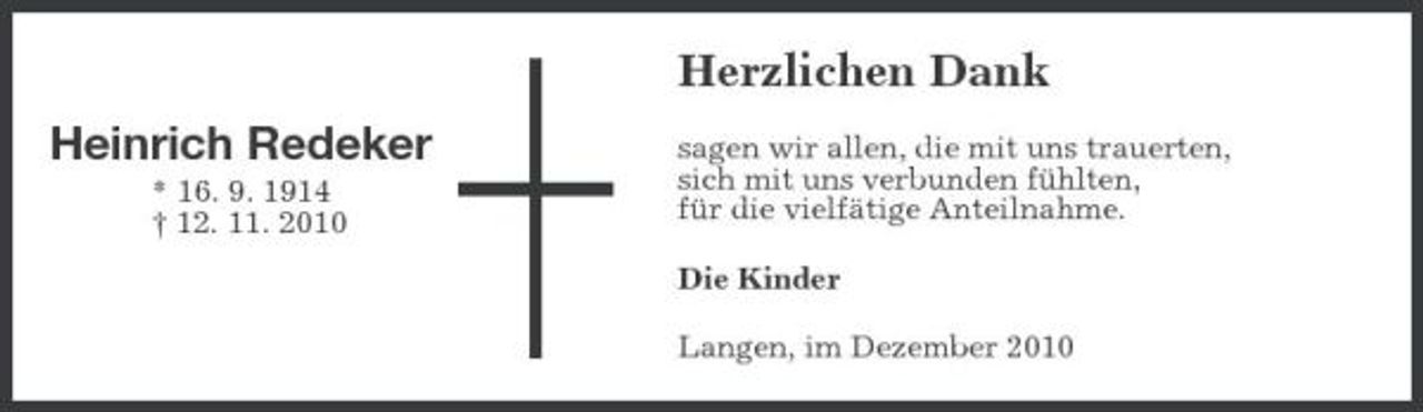 <p>Herzlichen Dank Heinrich Redeker<br />* 16. 9. 1914 † 12. 11. 2010 sagen wir allen, die mit uns trauerten, sich mit uns verbunden fühlten, für die vielfätige Anteilnahme. Die Kinder Langen, im Dezember 2010</p>