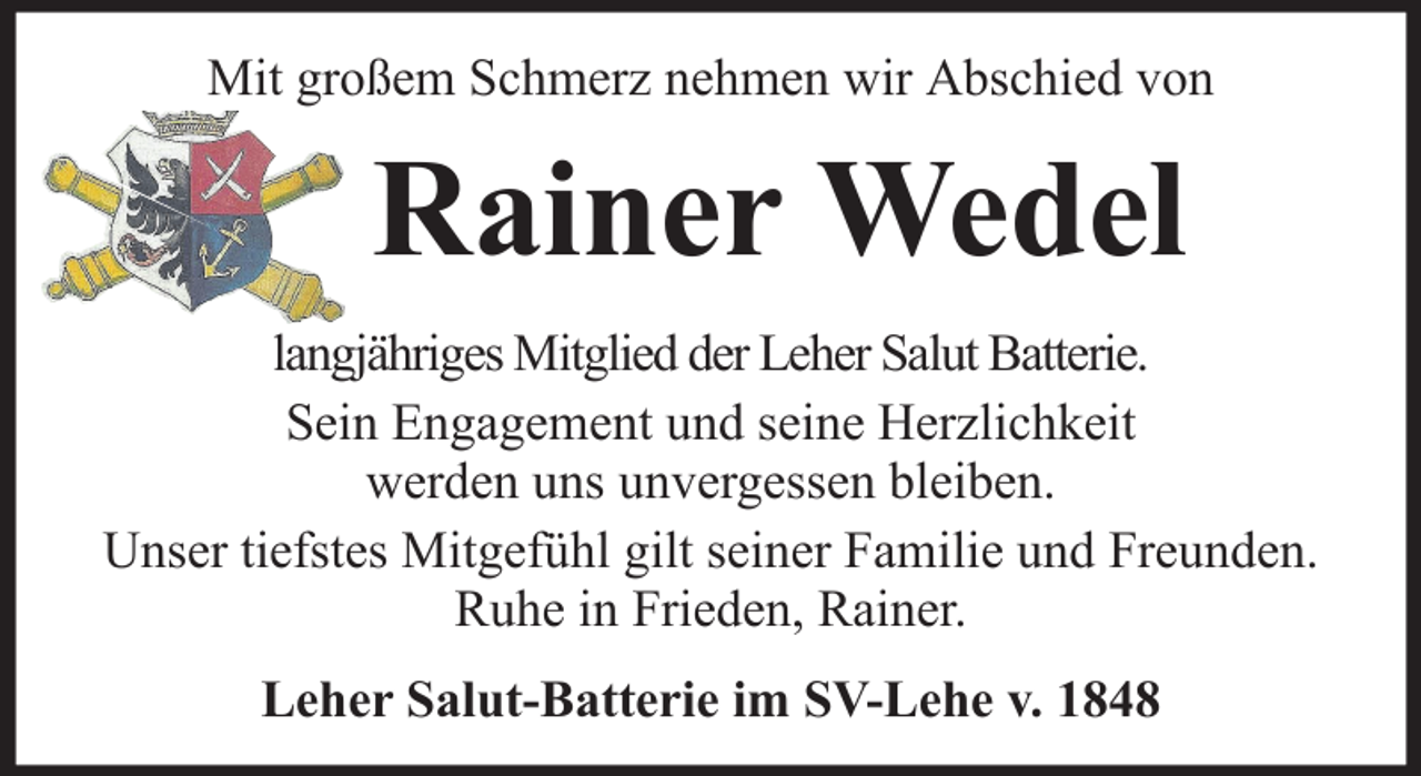 <p>Mit großem Schmerz nehmen wir Abschied von</p><p>Rainer Wedel<br />langjähriges Mitglied der Leher Salut Batterie.<br />Sein Engagement und seine Herzlichkeit<br />werden uns unvergessen bleiben.<br />Unser tiefstes Mitgefühl gilt seiner Familie und Freunden.<br />Ruhe in Frieden, Rainer.<br />Leher Salut-Batterie im SV-Lehe v. 1848</p>
