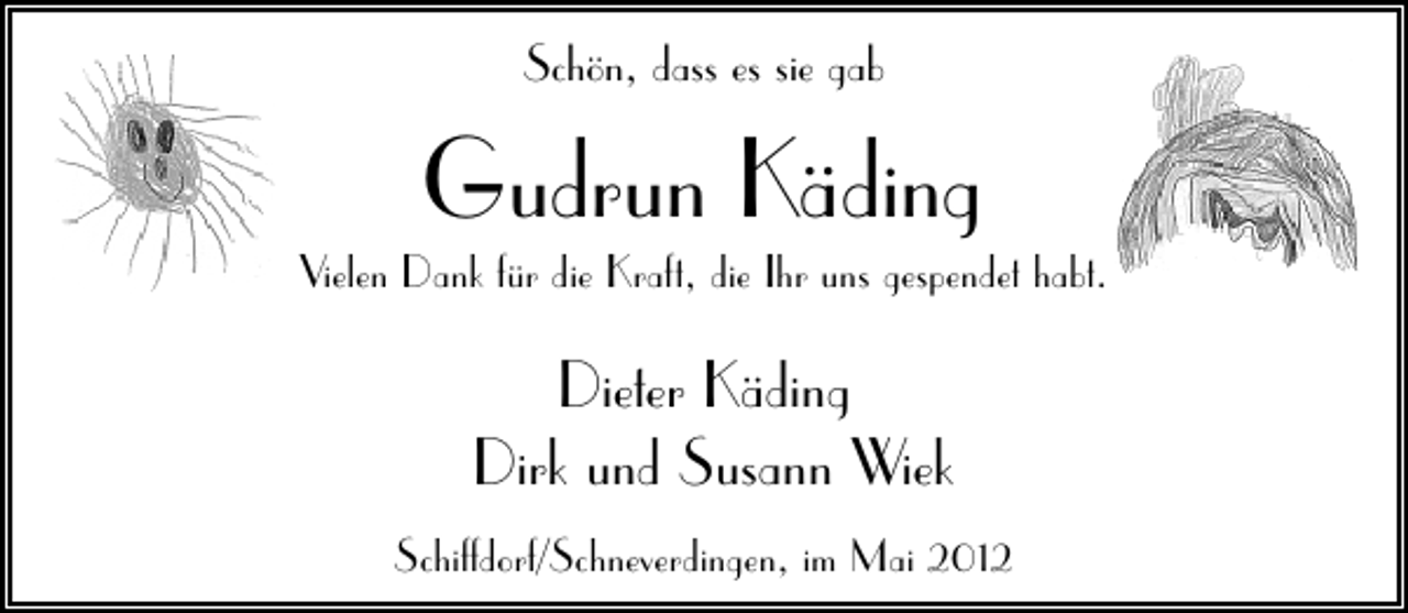 <p>Schön, dass es sie gab</p><p>Gudrun Käding</p><p>Vielen Dank für die Kraft, die Ihr uns gespendet habt.</p><p>Dieter Käding<br />Dirk und Susann Wiek<br />Schiffdorf/Schneverdingen, im Mai 2012</p>