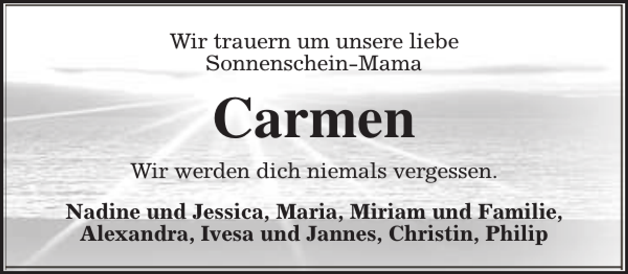 <p>Wir trauern um unsere liebe<br />Sonnenschein-Mama</p><p>Carmen</p><p>Wir werden dich niemals vergessen.<br />Nadine und Jessica, Maria, Miriam und Familie,<br />Alexandra, Ivesa und Jannes, Christin, Philip</p>