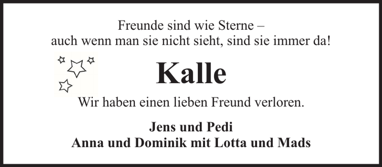 <p>Freunde sind wie Sterne –<br />auch wenn man sie nicht sieht, sind sie immer da!</p><p>Kalle</p><p>Wir haben einen lieben Freund verloren.<br />Jens und Pedi<br />Anna und Dominik mit Lotta und Mads</p>