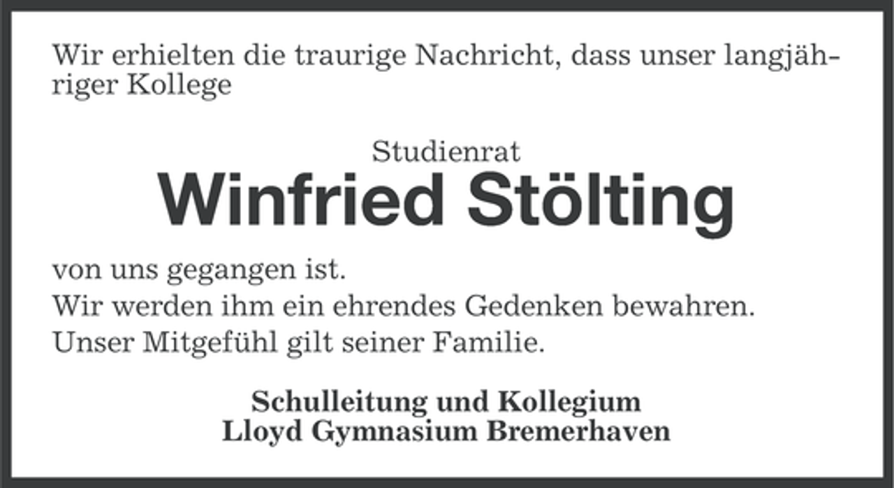 <p>Wir erhielten die traurige Nachricht, dass unser langjähriger Kollege<br />Studienrat</p><p>Winfried Stölting<br />von uns gegangen ist.<br />Wir werden ihm ein ehrendes Gedenken bewahren.<br />Unser Mitgefühl gilt seiner Familie.<br />Schulleitung und Kollegium<br />Lloyd Gymnasium Bremerhaven</p>