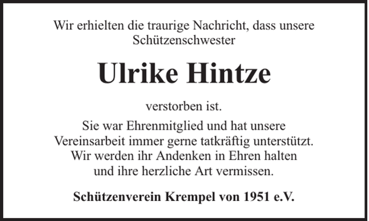 <p>Wir erhielten die traurige Nachricht, dass unsere<br />Schützenschwester</p><p>Ulrike Hintze<br />verstorben ist.<br />Sie war Ehrenmitglied und hat unsere<br />Vereinsarbeit immer gerne tatkräftig unterstützt.<br />Wir werden ihr Andenken in Ehren halten<br />und ihre herzliche Art vermissen.<br />Schützenverein Krempel von 1951 e.V.</p>