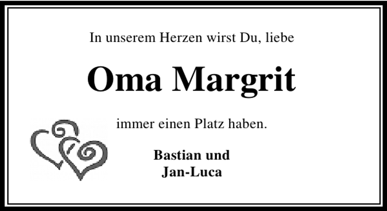 <p>In unserem Herzen wirst Du, liebe</p><p>Oma Margrit<br />immer einen Platz haben.<br />Bastian und<br />Jan-Luca</p>