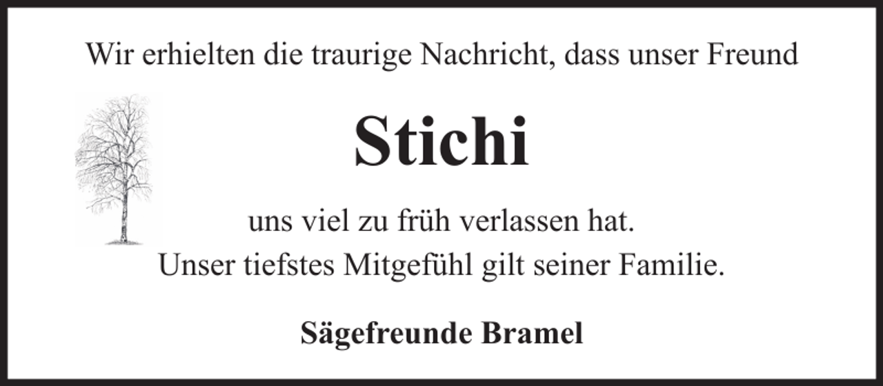 <p>Wir erhielten die traurige Nachricht, dass unser Freund</p><p>Stichi<br />uns viel zu früh verlassen hat.<br />Unser tiefstes Mitgefühl gilt seiner Familie.<br />Sägefreunde Bramel</p>