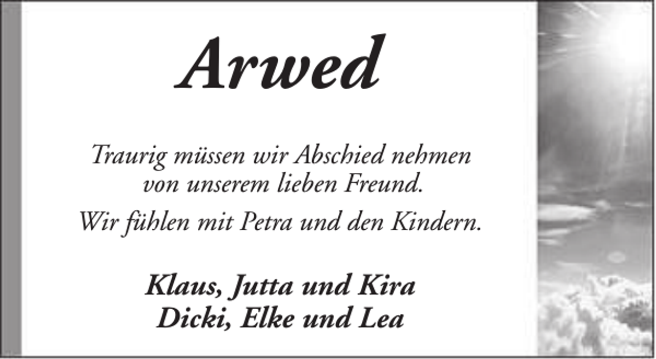 <p>Arwed<br />Traurig müssen wir Abschied nehmen<br />von unserem lieben Freund.<br />Wir fühlen mit Petra und den Kindern.</p><p>Klaus, Jutta und Kira<br />Dicki, Elke und Lea</p>