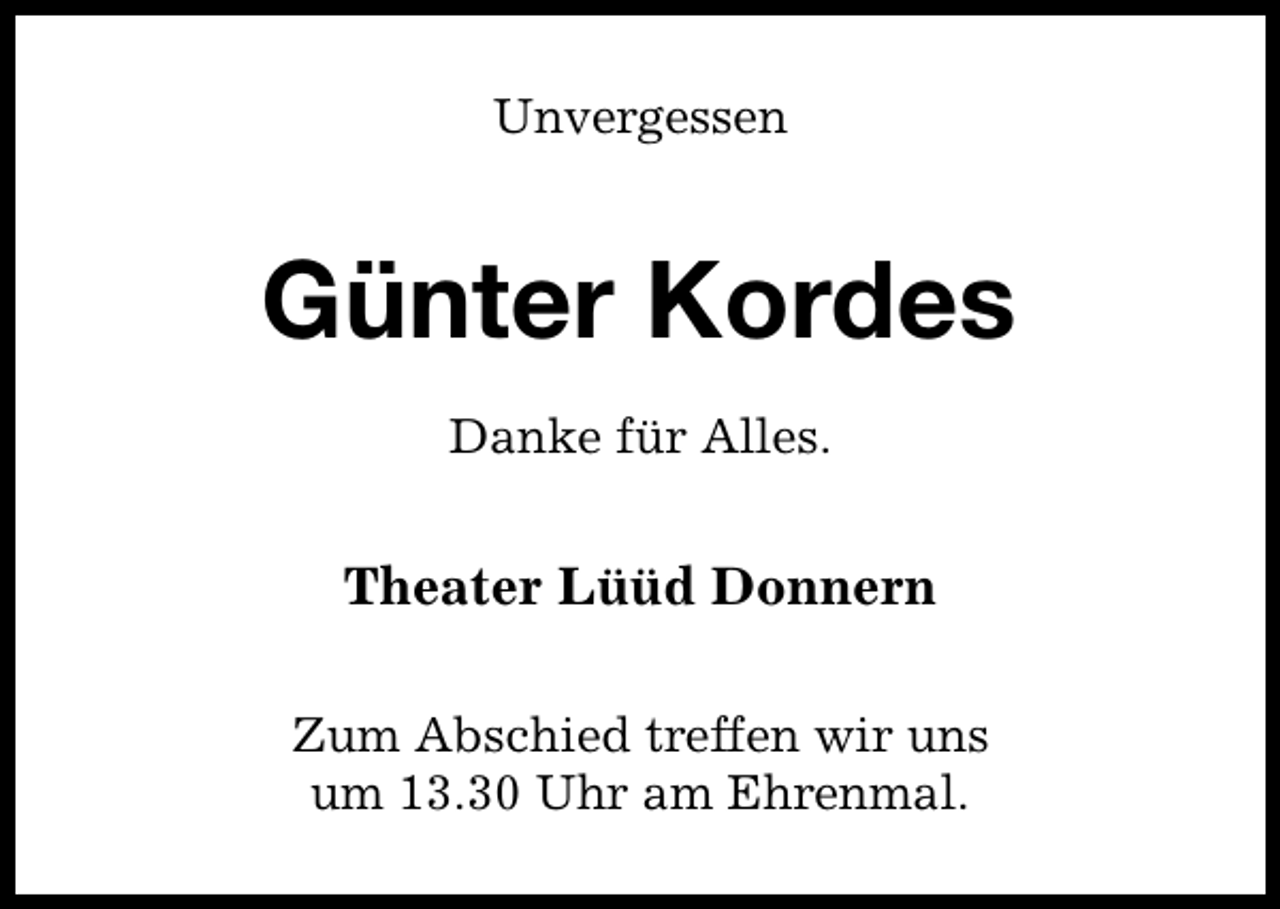 <p>Unvergessen</p><p>Günter Kordes<br />Danke für Alles.</p><p>Theater Lüüd Donnern<br />Zum Abschied treffen wir uns<br />um 13.30 Uhr am Ehrenmal.</p>