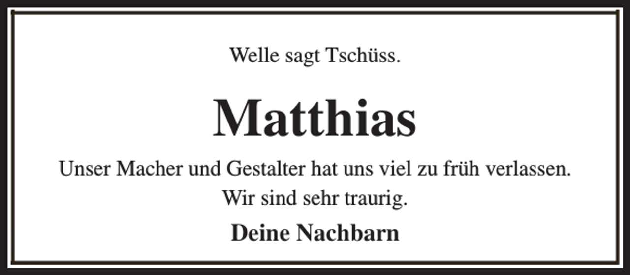 <p>Welle sagt Tschüss.</p><p>Matthias<br />Unser Macher und Gestalter hat uns viel zu früh verlassen.<br />Wir sind sehr traurig.</p><p>Deine Nachbarn</p>