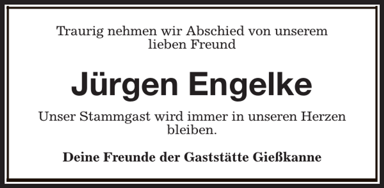 <p>Traurig nehmen wir Abschied von unserem<br />lieben Freund</p><p>Jürgen Engelke<br />Unser Stammgast wird immer in unseren Herzen<br />bleiben.<br />Deine Freunde der Gaststätte Gießkanne</p>