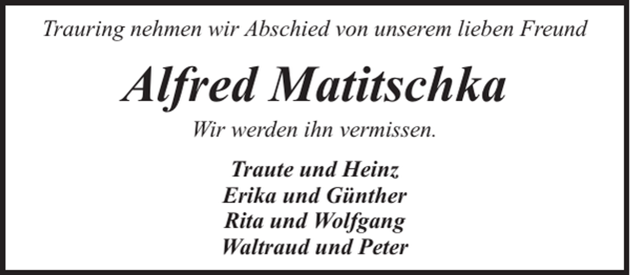 <p>Trauring nehmen wir Abschied von unserem lieben Freund</p><p>Alfred Matitschka<br />Wir werden ihn vermissen.<br />Traute und Heinz<br />Erika und Günther<br />Rita und Wolfgang<br />Waltraud und Peter</p>