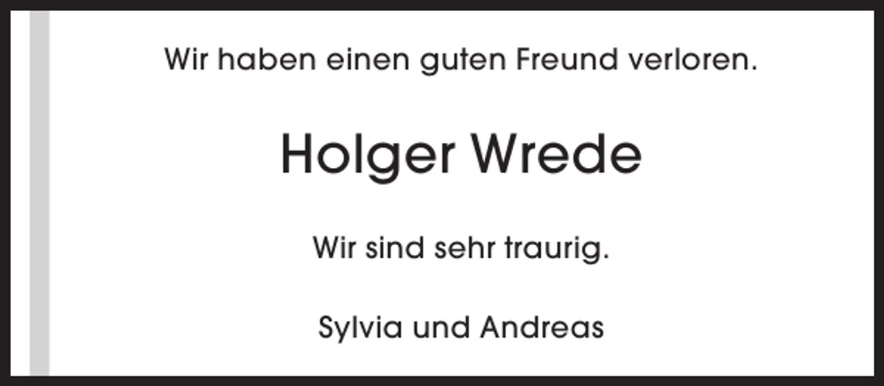 <p>Wir haben einen guten Freund verloren.</p><p>Holger Wrede<br />Wir sind sehr traurig.<br />Sylvia und Andreas</p>
