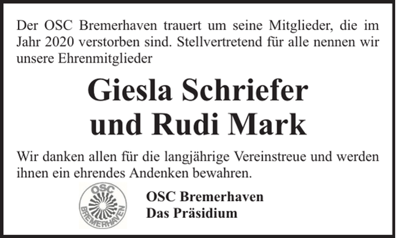 <p>Der OSC Bremerhaven trauert um seine Mitglieder, die im<br />Jahr 2020 verstorben sind. Stellvertretend für alle nennen wir<br />unsere Ehrenmitglieder</p><p>Giesla Schriefer<br />und Rudi Mark<br />Wir danken allen für die langjährige Vereinstreue und werden<br />ihnen ein ehrendes Andenken bewahren.<br />OSC Bremerhaven<br />Das Präsidium</p>