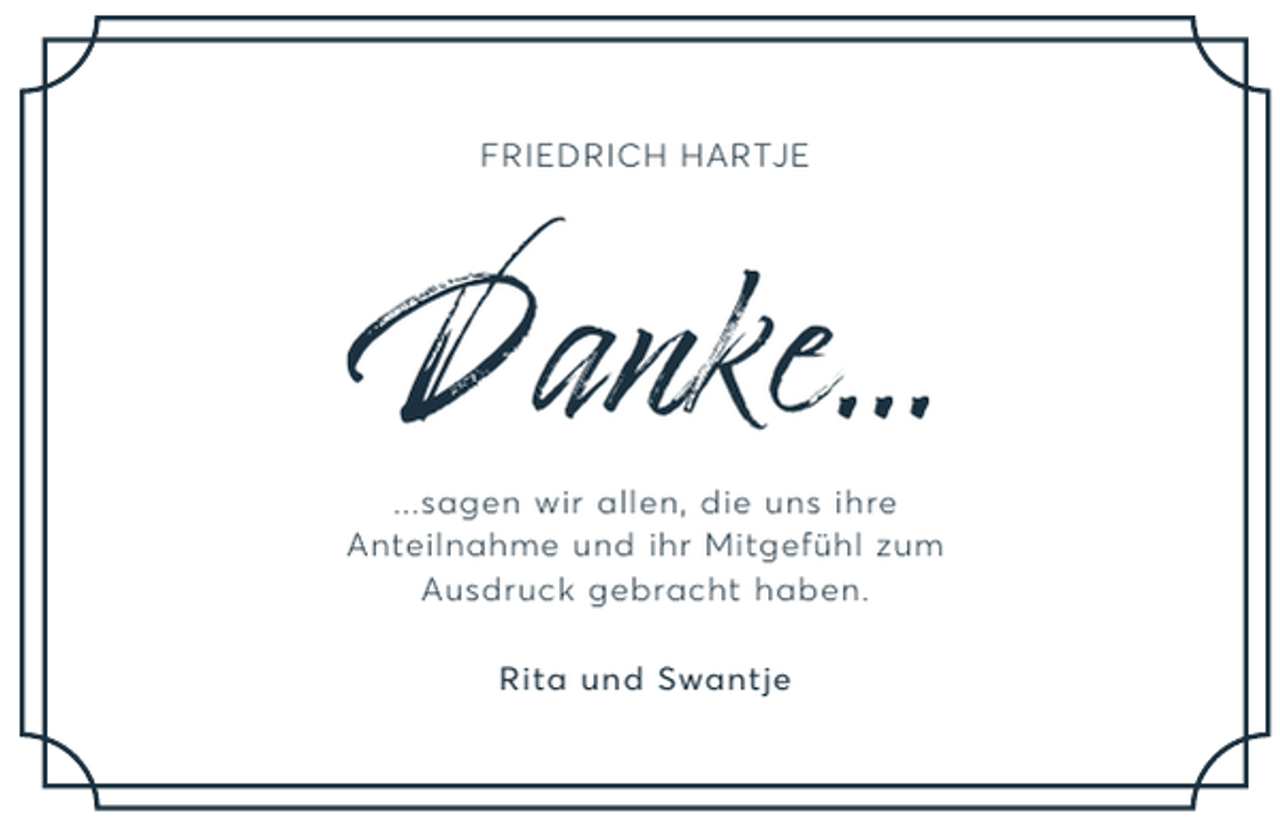 <p>FRIEDRICH HARTJE</p><p>Danke...<br />...sagen wir allen, die uns ihre<br />Anteilnahme und ihr Mitgefühl zum<br />Ausdruck gebracht haben.<br />Rita und Swantje</p>