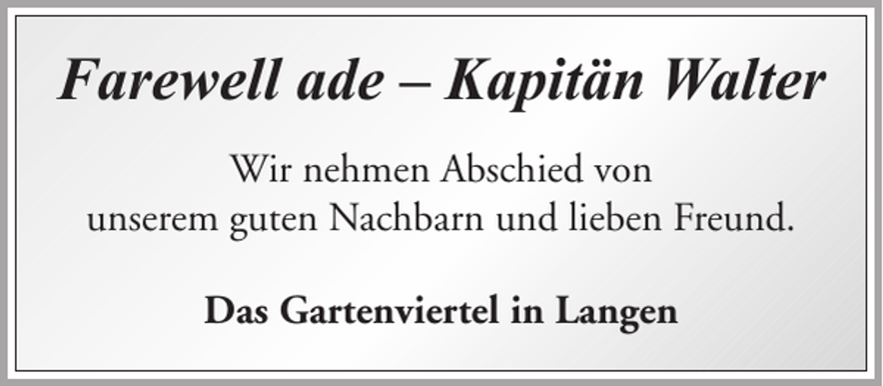 <p>Farewell ade – Kapitän Walter<br />Wir nehmen Abschied von<br />unserem guten Nachbarn und lieben Freund.<br />Das Gartenviertel in Langen</p>