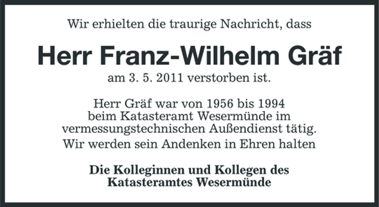 <p>Wir erhielten die traurige Nachricht, dass</p><p>Herr Franz-Wilhelm Gräf<br />am 3. 5. 2011 verstorben ist. Herr Gräf war von 1956 bis 1994 beim Katasteramt Wesermünde im vermessungstechnischen Außendienst tätig. Wir werden sein Andenken in Ehren halten Die Kolleginnen und Kollegen des Katasteramtes Wesermünde</p>