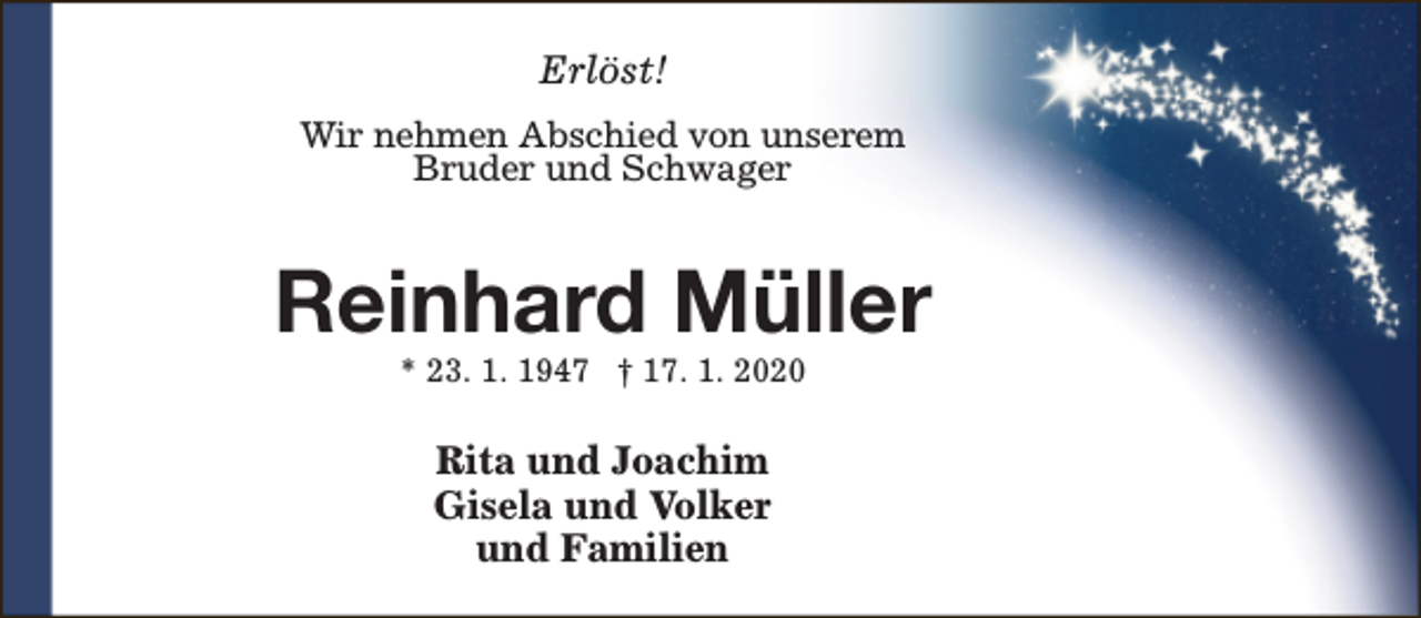 <p>Erlöst!<br />Wir nehmen Abschied von unserem<br />Bruder und Schwager</p><p>Reinhard Müller<br />* 23. 1. 1947 † 17. 1. 2020</p><p>Rita und Joachim<br />Gisela und Volker<br />und Familien</p>