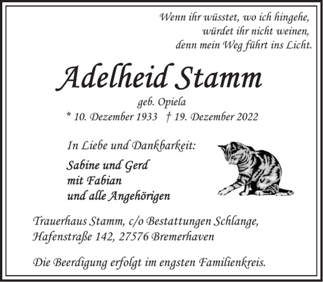 <p>Wenn ihr wüsstet, wo ich hingehe,<br />würdet ihr nicht weinen,<br />denn mein Weg führt ins Licht.</p><p>geb. Opiela<br />* 10. Dezember 1933 † 19. Dezember 2022</p><p>In Liebe und Dankbarkeit:</p><p>Trauerhaus Stamm, c/o Bestattungen Schlange,<br />Hafenstraße 142, 27576 Bremerhaven<br />Die Beerdigung erfolgt im engsten Familienkreis.</p>