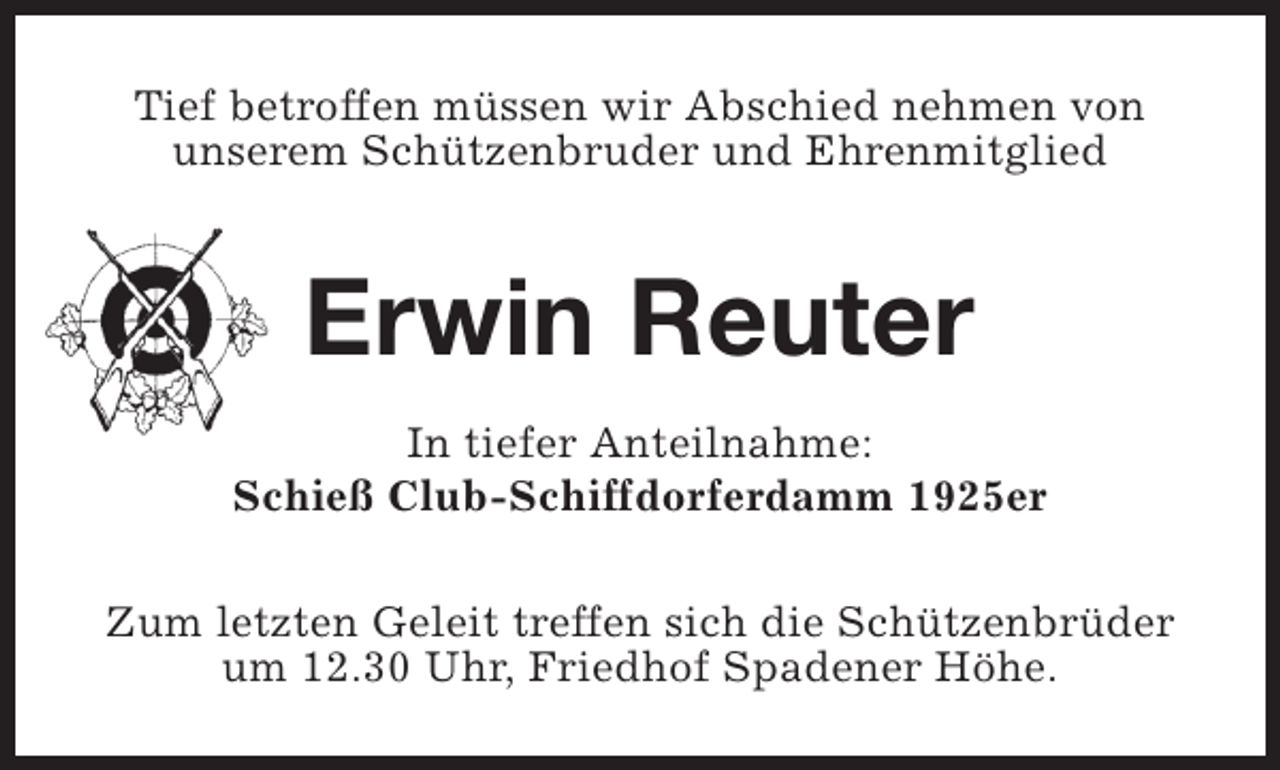 <p>Tief betroffen müssen wir Abschied nehmen von<br />unserem Schützenbruder und Ehrenmitglied</p><p>Erwin Reuter<br />In tiefer Anteilnahme:<br />Schieß Club-Schiffdorferdamm 1925er<br />Zum letzten Geleit treffen sich die Schützenbrüder<br />um 12.30 Uhr, Friedhof Spadener Höhe.</p>